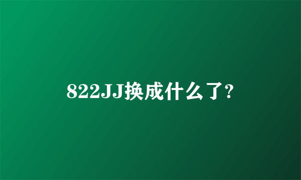 822JJ换成什么了?