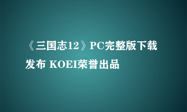 《三国志12》PC完整版下载发布 KOEI荣誉出品