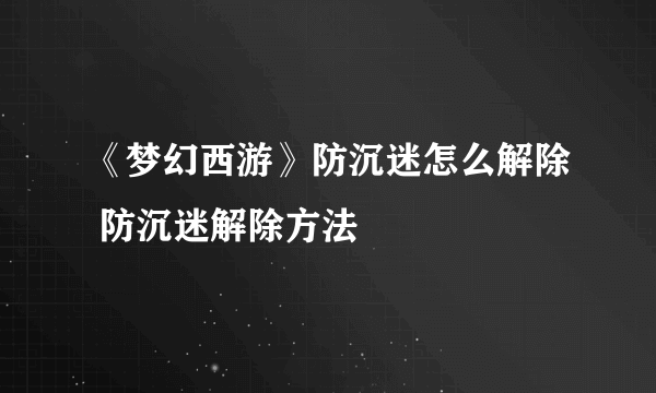 《梦幻西游》防沉迷怎么解除 防沉迷解除方法