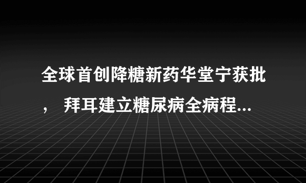 全球首创降糖新药华堂宁获批， 拜耳建立糖尿病全病程管理模式