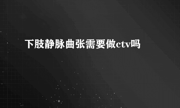 下肢静脉曲张需要做ctv吗