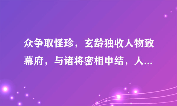 众争取怪珍，玄龄独收人物致幕府，与诸将密相申结，人人愿尽死力，应该如何翻译？