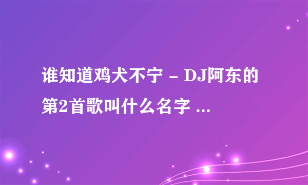 谁知道鸡犬不宁 - DJ阿东的第2首歌叫什么名字 知道的速度回。 我真的很喜欢 谢谢个位大哥 大姐姐