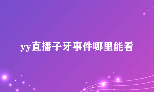 yy直播子牙事件哪里能看