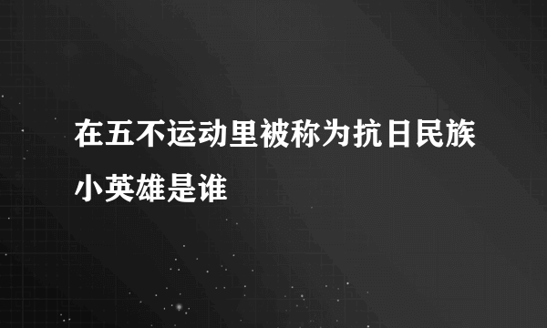 在五不运动里被称为抗日民族小英雄是谁