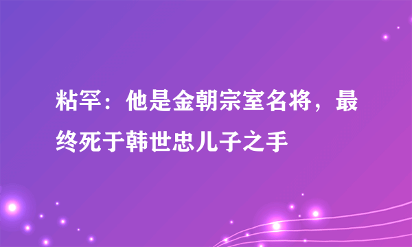 粘罕：他是金朝宗室名将，最终死于韩世忠儿子之手