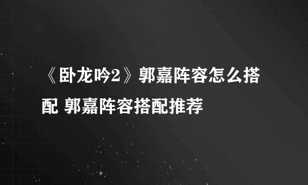 《卧龙吟2》郭嘉阵容怎么搭配 郭嘉阵容搭配推荐