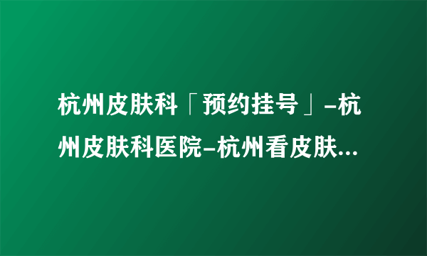 杭州皮肤科「预约挂号」-杭州皮肤科医院-杭州看皮肤科哪里好-杭州看皮肤哪个医院好-杭州肤康医院能信吗