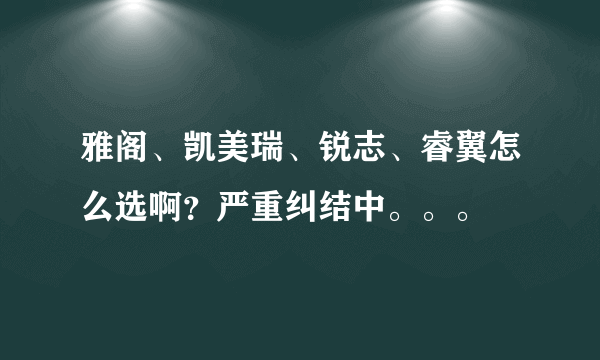 雅阁、凯美瑞、锐志、睿翼怎么选啊？严重纠结中。。。