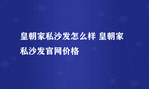 皇朝家私沙发怎么样 皇朝家私沙发官网价格