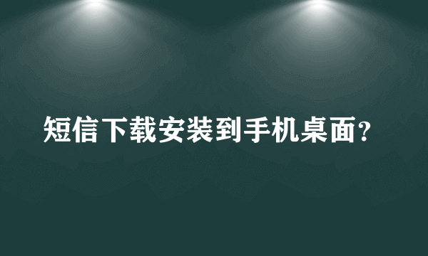 短信下载安装到手机桌面？