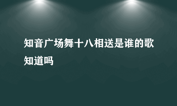 知音广场舞十八相送是谁的歌知道吗