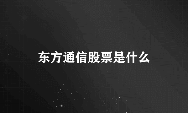 东方通信股票是什么