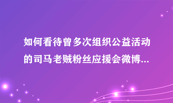 如何看待曾多次组织公益活动的司马老贼粉丝应援会微博宣布解散？