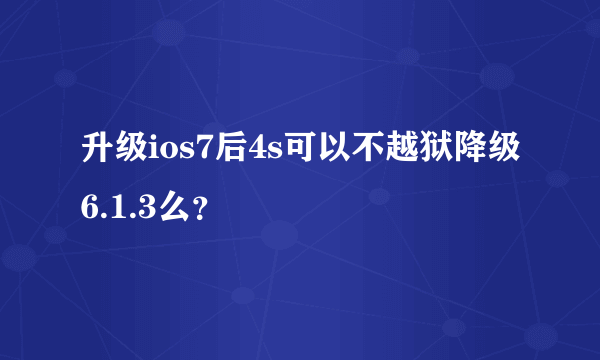 升级ios7后4s可以不越狱降级6.1.3么？