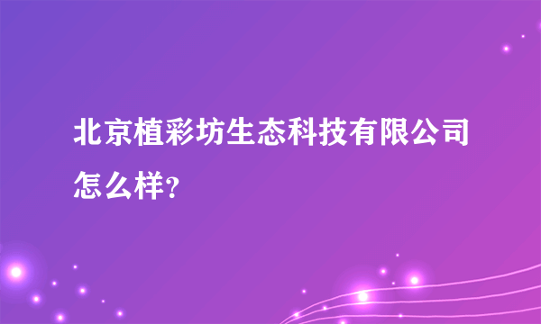 北京植彩坊生态科技有限公司怎么样？