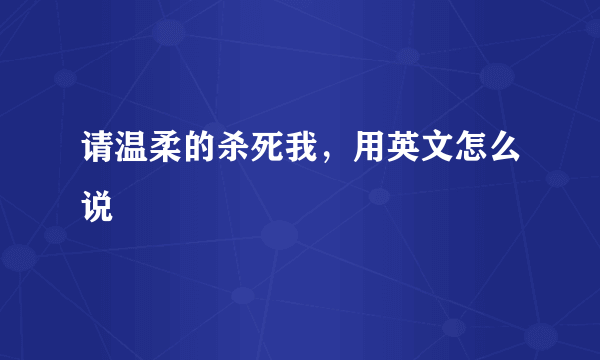 请温柔的杀死我，用英文怎么说