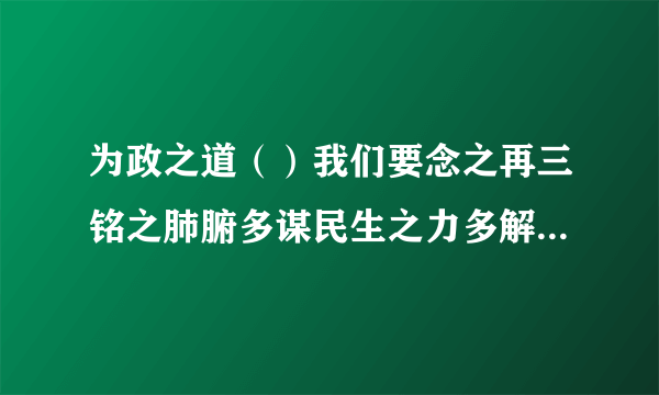 为政之道（）我们要念之再三铭之肺腑多谋民生之力多解民生之忧