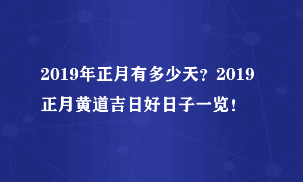 2019年正月有多少天？2019正月黄道吉日好日子一览！