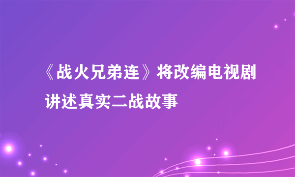 《战火兄弟连》将改编电视剧 讲述真实二战故事