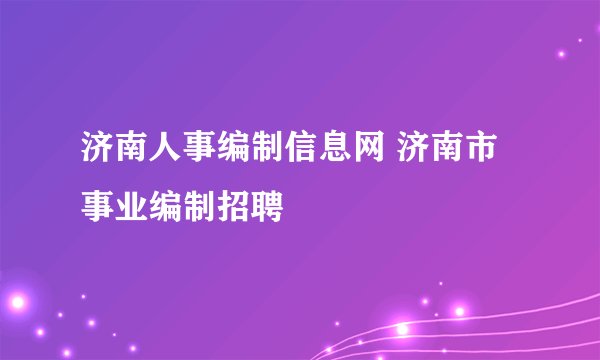 济南人事编制信息网 济南市事业编制招聘