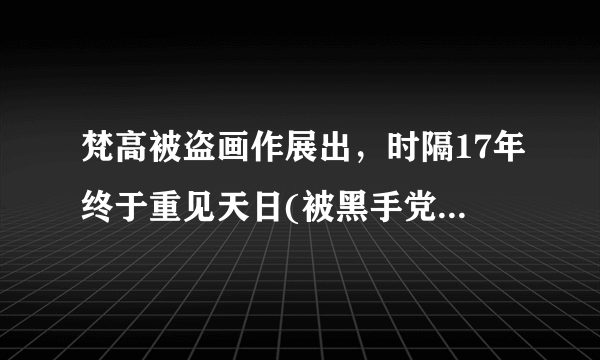 梵高被盗画作展出，时隔17年终于重见天日(被黑手党偷走)_飞外