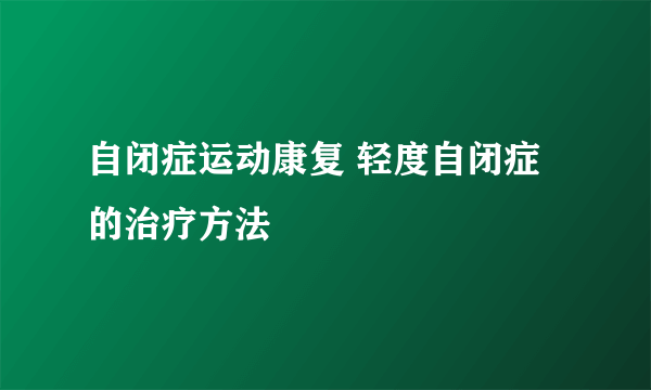 自闭症运动康复 轻度自闭症的治疗方法