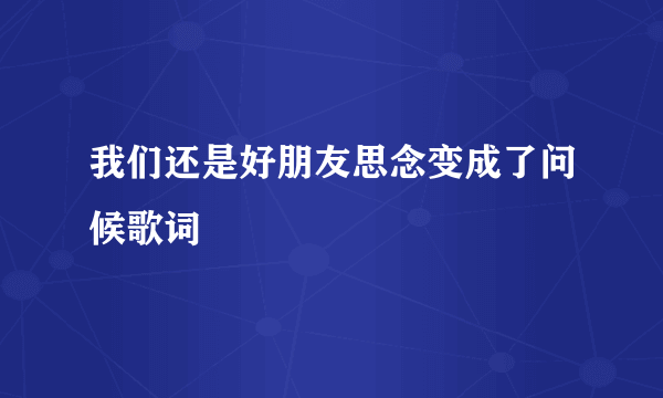 我们还是好朋友思念变成了问候歌词