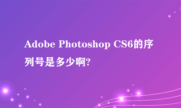 Adobe Photoshop CS6的序列号是多少啊?