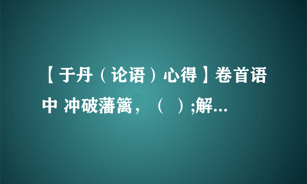 【于丹（论语）心得】卷首语中 冲破藩篱，（ ）;解读经典，（ ）释人性