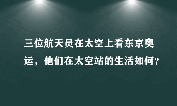 三位航天员在太空上看东京奥运，他们在太空站的生活如何？