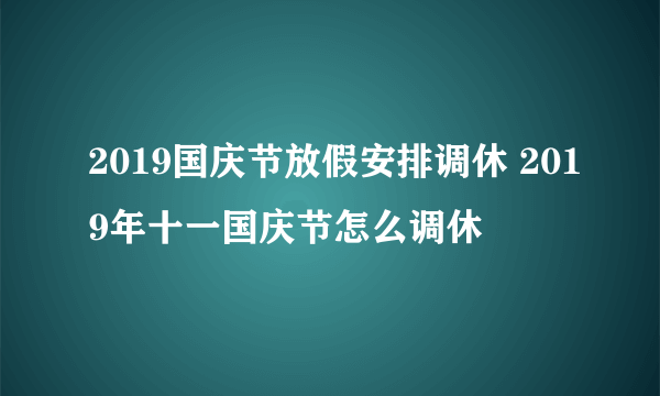 2019国庆节放假安排调休 2019年十一国庆节怎么调休