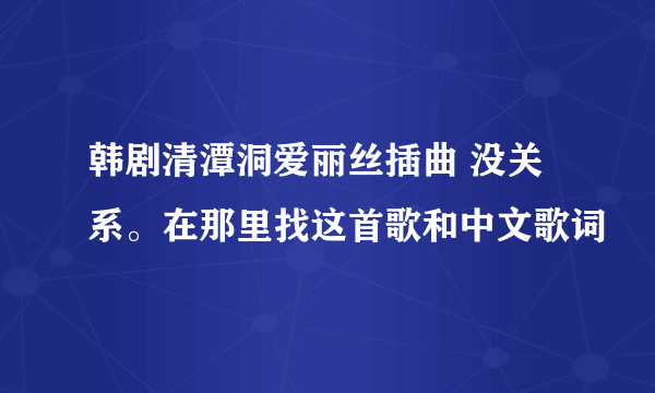 韩剧清潭洞爱丽丝插曲 没关系。在那里找这首歌和中文歌词