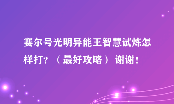 赛尔号光明异能王智慧试炼怎样打？（最好攻略） 谢谢！