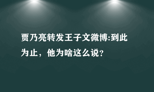 贾乃亮转发王子文微博:到此为止，他为啥这么说？