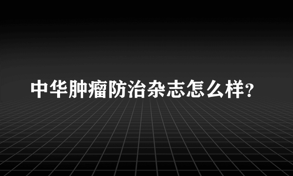 中华肿瘤防治杂志怎么样？