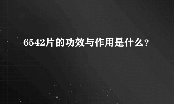 6542片的功效与作用是什么？