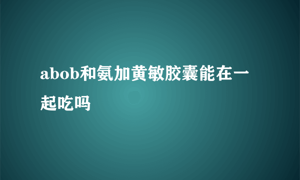 abob和氨加黄敏胶囊能在一起吃吗