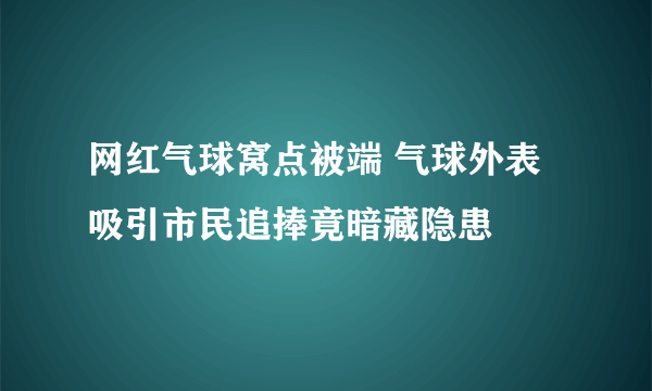 网红气球窝点被端 气球外表吸引市民追捧竟暗藏隐患