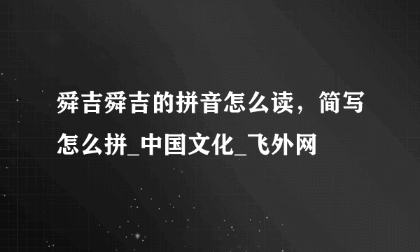 舜吉舜吉的拼音怎么读，简写怎么拼_中国文化_飞外网