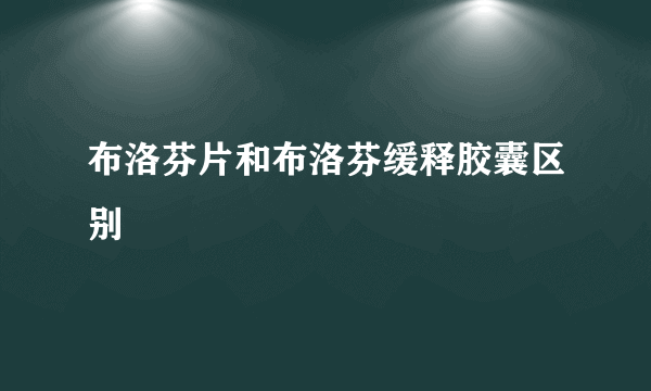 布洛芬片和布洛芬缓释胶囊区别