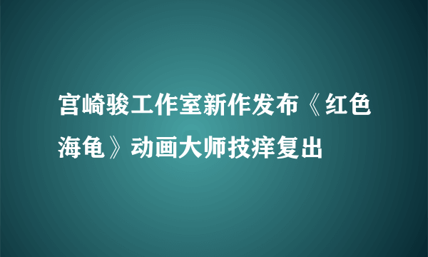 宫崎骏工作室新作发布《红色海龟》动画大师技痒复出