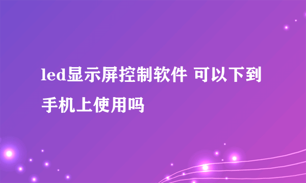 led显示屏控制软件 可以下到手机上使用吗