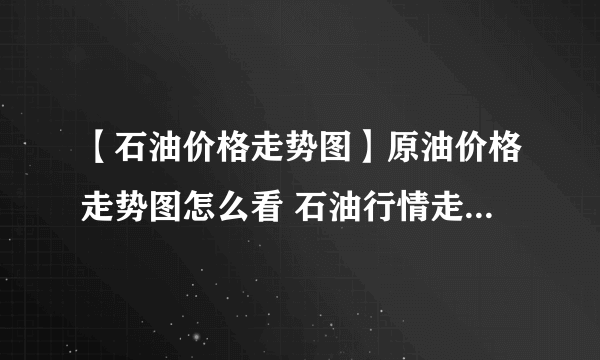 【石油价格走势图】原油价格走势图怎么看 石油行情走势图怎么看