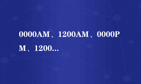 0000AM、1200AM、0000PM、1200PM哪个表述正确?