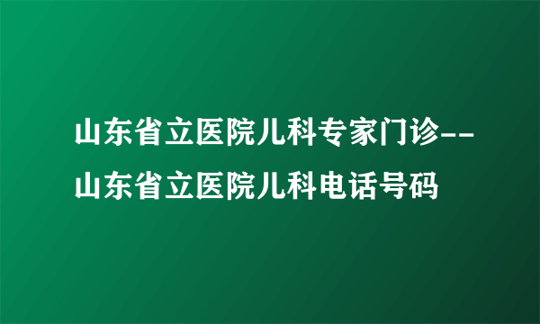 山东省立医院儿科专家门诊--山东省立医院儿科电话号码