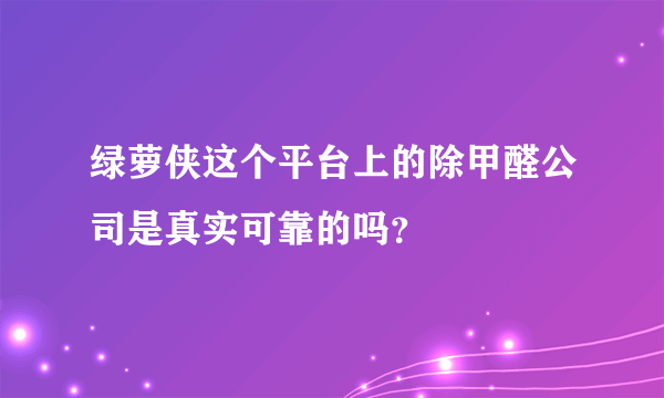 绿萝侠这个平台上的除甲醛公司是真实可靠的吗？