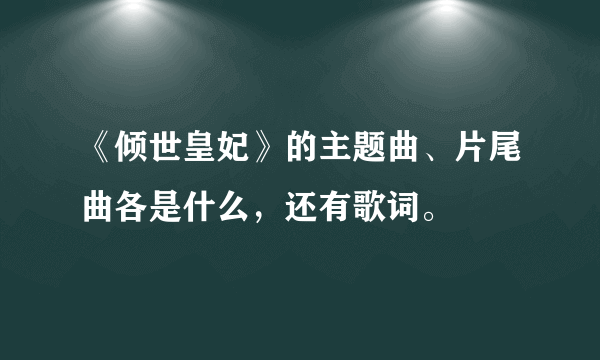 《倾世皇妃》的主题曲、片尾曲各是什么，还有歌词。