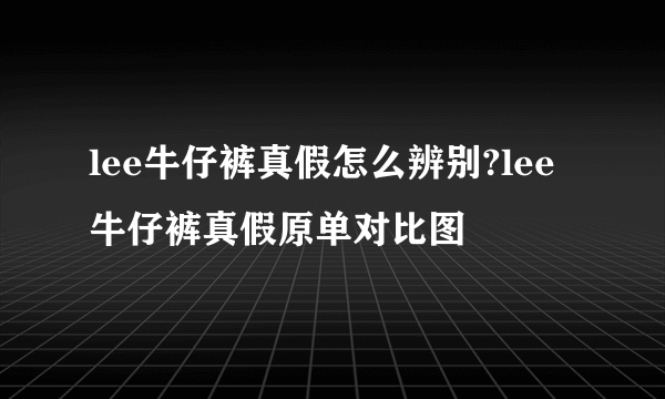 lee牛仔裤真假怎么辨别?lee牛仔裤真假原单对比图