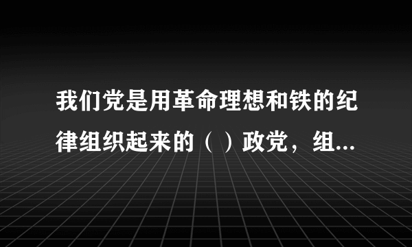 我们党是用革命理想和铁的纪律组织起来的（）政党，组织严密、纪律严明是党的优良传统和政治优势，也是我们的力量所在。